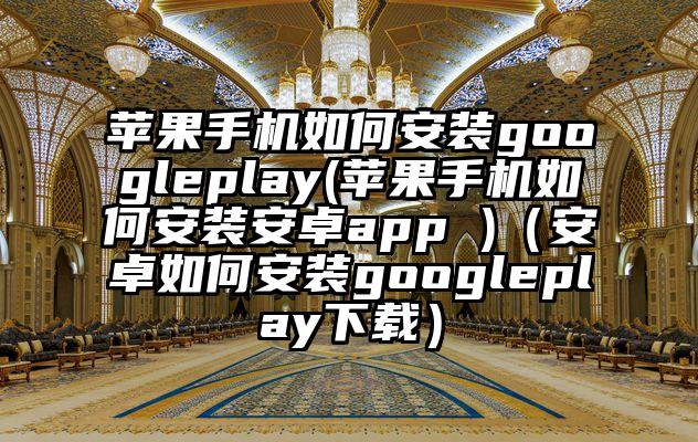 苹果手机如何安装googleplay(苹果手机如何安装安卓app )（安卓如何安装googleplay下载）