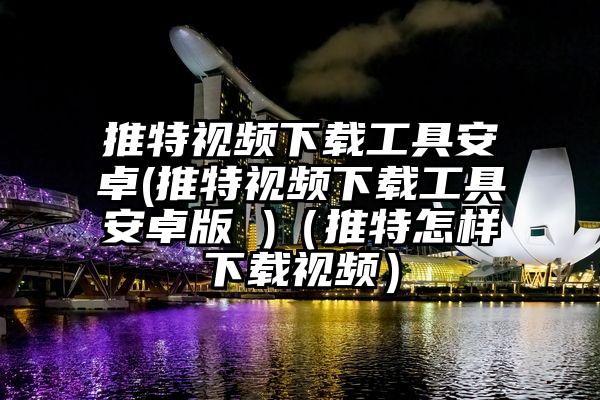 推特视频下载工具安卓(推特视频下载工具安卓版 )（推特怎样下载视频）