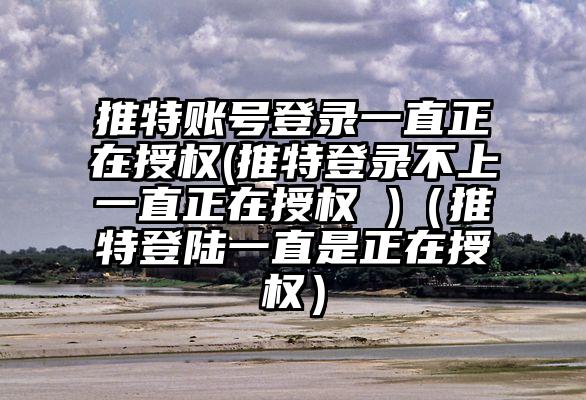 推特账号登录一直正在授权(推特登录不上一直正在授权 )（推特登陆一直是正在授权）