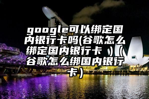 google可以绑定国内银行卡吗(谷歌怎么绑定国内银行卡 )（谷歌怎么绑国内银行卡）
