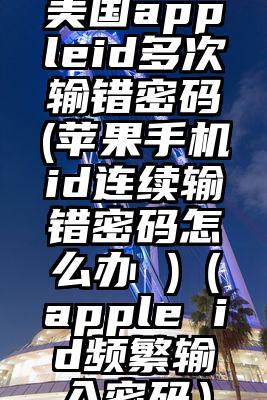 美国appleid多次输错密码(苹果手机id连续输错密码怎么办 )（apple id频繁输入密码）
