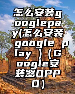 怎么安装googlepay(怎么安装google play )（Google安装器OPPO）