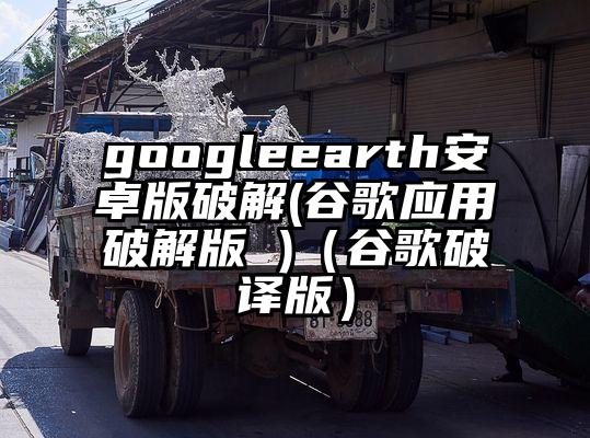 googleearth安卓版破解(谷歌应用破解版 )（谷歌破译版）