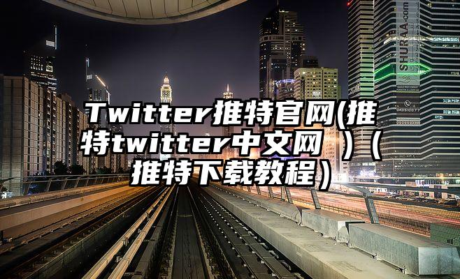Twitter推特官网(推特twitter中文网 )（推特下载教程）