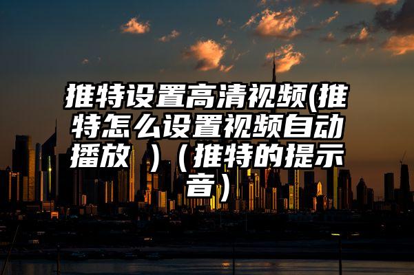 推特设置高清视频(推特怎么设置视频自动播放 )（推特的提示音）