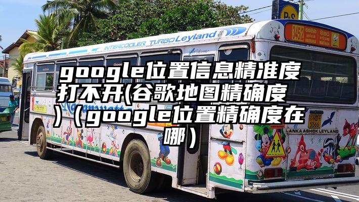 google位置信息精准度打不开(谷歌地图精确度 )（google位置精确度在哪）