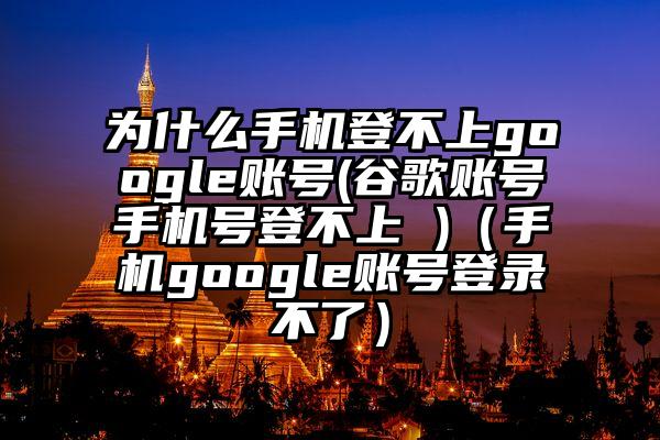 为什么手机登不上google账号(谷歌账号手机号登不上 )（手机google账号登录不了）