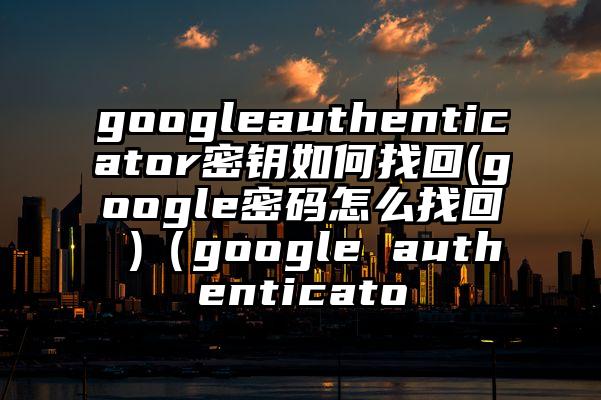 googleauthenticator密钥如何找回(google密码怎么找回 )（google authenticato