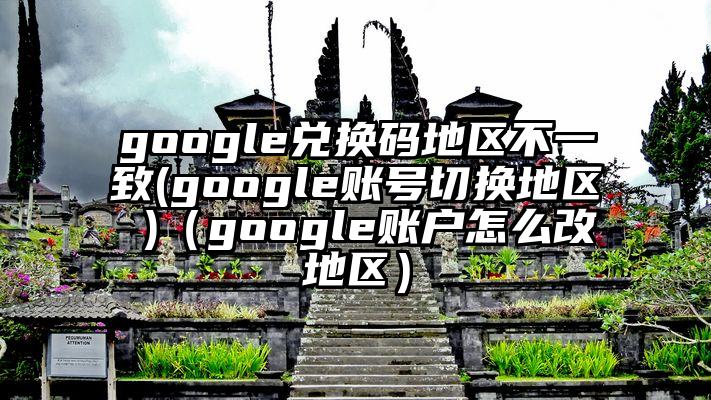 google兑换码地区不一致(google账号切换地区 )（google账户怎么改地区）
