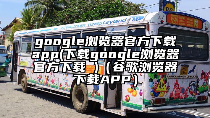 google浏览器官方下载app(下载google浏览器官方下载 )（谷歌浏览器下载APP）