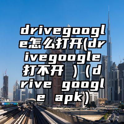 drivegoogle怎么打开(drivegoogle打不开 )（drive google apk）