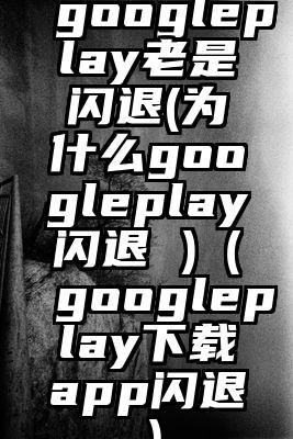 googleplay老是闪退(为什么googleplay闪退 )(googleplay下载app闪退)