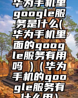 华为手机里google服务是什么(华为手机里面的google服务有用吗 )（华为手机的google服务有什么用）