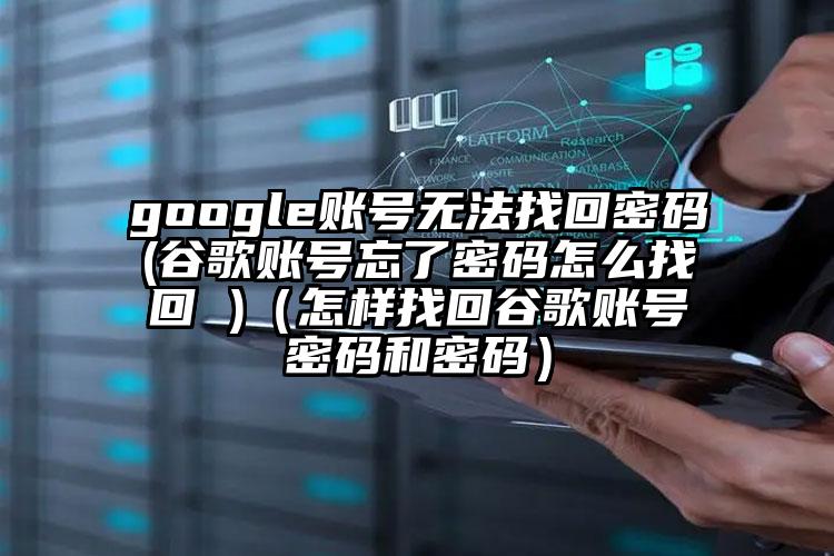 google账号无法找回密码(谷歌账号忘了密码怎么找回 )（怎样找回谷歌账号密码和密码）