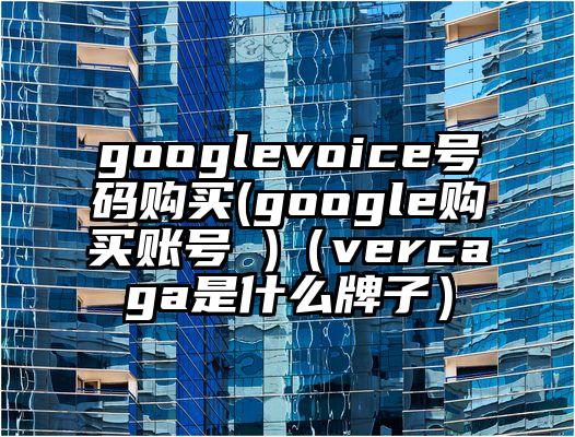 googlevoice号码购买(google购买账号 )（vercaga是什么牌子）
