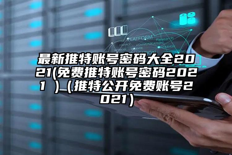 最新推特账号密码大全2021(免费推特账号密码2021 )（推特公开免费账号2021）