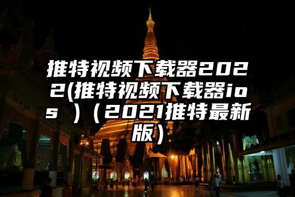 推特视频下载器2022(推特视频下载器ios )（2021推特最新版）