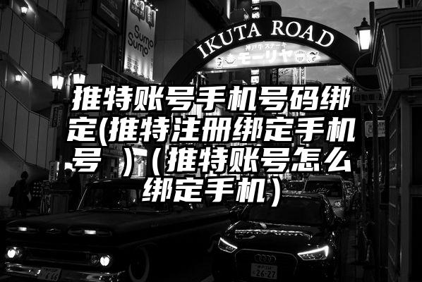 推特账号手机号码绑定(推特注册绑定手机号 )（推特账号怎么绑定手机）