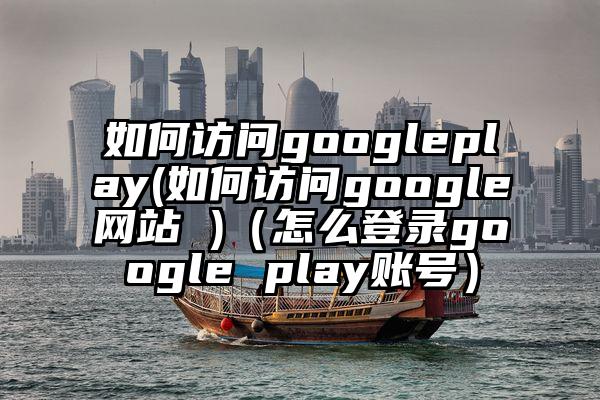 如何访问googleplay(如何访问google网站 )（怎么登录google play账号）