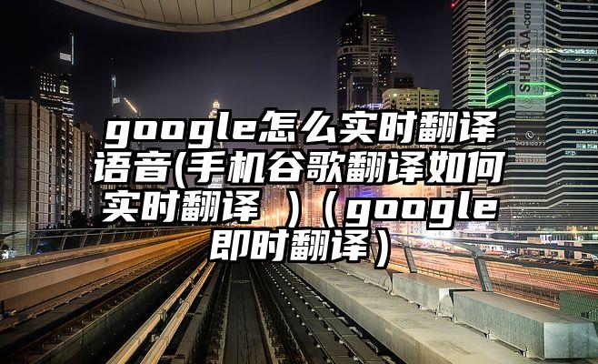 google怎么实时翻译语音(手机谷歌翻译如何实时翻译 )（google即时翻译）