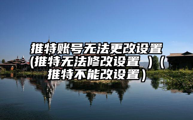 推特账号无法更改设置(推特无法修改设置 )（推特不能改设置）