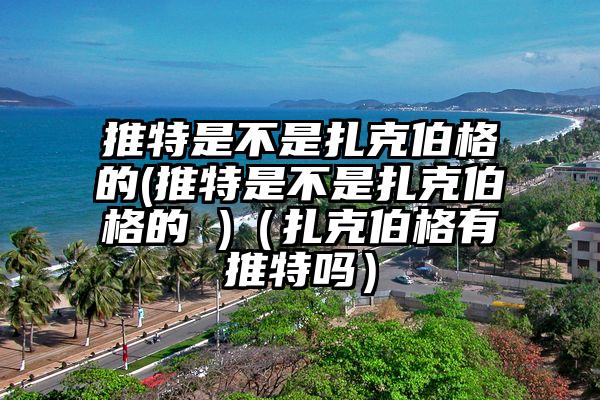 推特是不是扎克伯格的(推特是不是扎克伯格的 )（扎克伯格有推特吗）