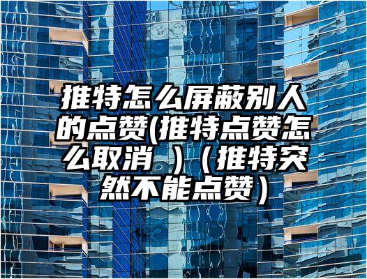 推特怎么屏蔽别人的点赞(推特点赞怎么取消 )（推特突然不能点赞）