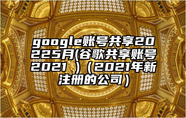 google账号共享20225月(谷歌共享账号2021 )（2021年新注册的公司）