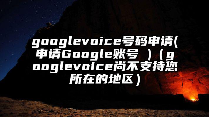 googlevoice号码申请(申请Google账号 )（googlevoice尚不支持您所在的地区）