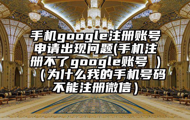 手机google注册账号申请出现问题(手机注册不了google账号 )（为什么我的手机号码不能注册微信）