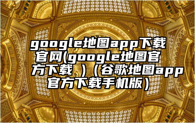 google地图app下载官网(google地图官方下载 )（谷歌地图app官方下载手机版）